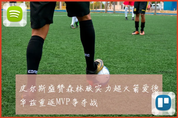 皮尔斯盛赞森林狼实力超火箭爱德华兹重返MVP争夺战