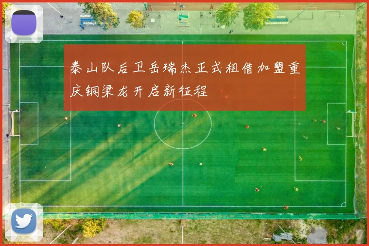 泰山队后卫岳瑞杰正式租借加盟重庆铜梁龙开启新征程