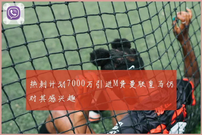 热刺计划7000万引进M费曼联皇马仍对其感兴趣