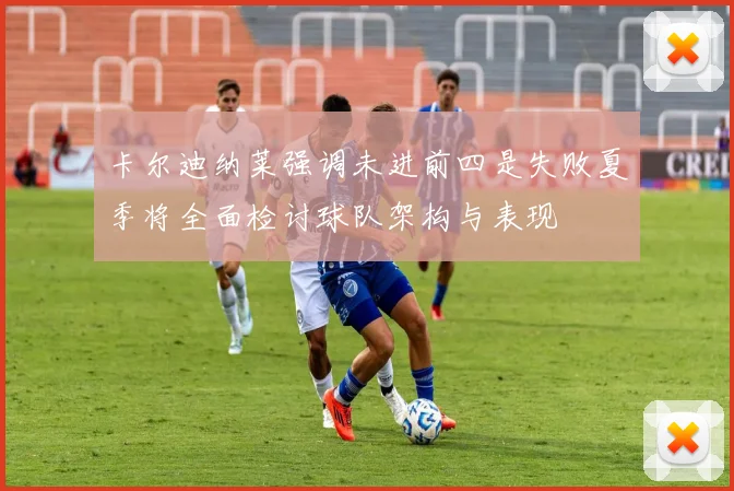 卡尔迪纳莱强调未进前四是失败夏季将全面检讨球队架构与表现