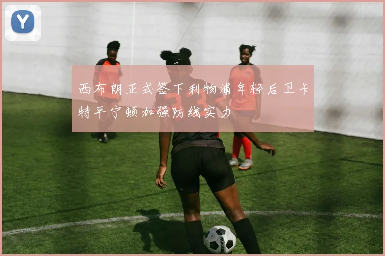 西布朗正式签下利物浦年轻后卫卡特平宁顿加强防线实力