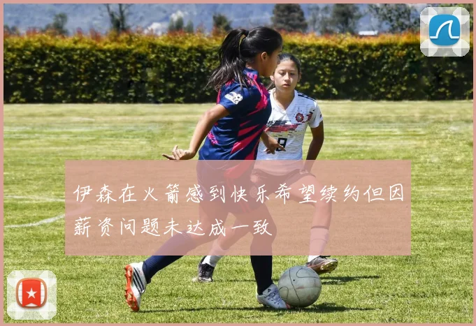 伊森在火箭感到快乐希望续约但因薪资问题未达成一致