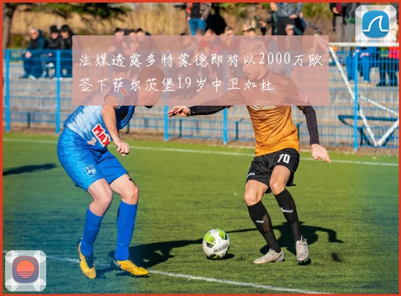 法媒透露多特蒙德即将以2000万欧签下萨尔茨堡19岁中卫加杜