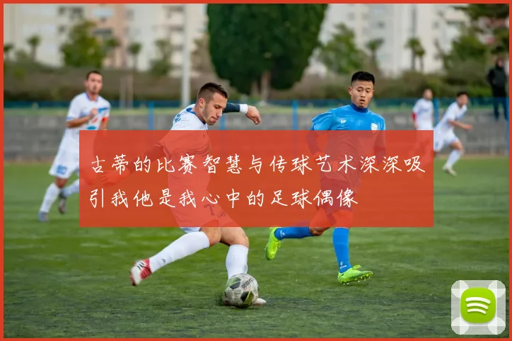 古蒂的比赛智慧与传球艺术深深吸引我他是我心中的足球偶像