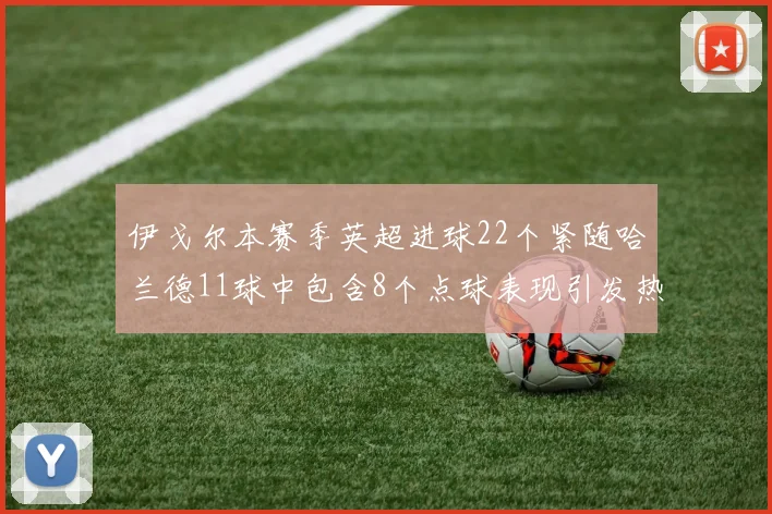 伊戈尔本赛季英超进球22个紧随哈兰德11球中包含8个点球表现引发热议