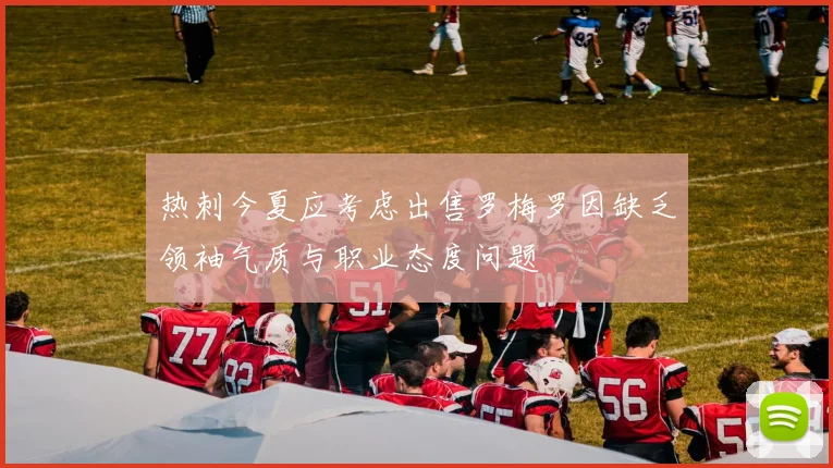 热刺今夏应考虑出售罗梅罗因缺乏领袖气质与职业态度问题