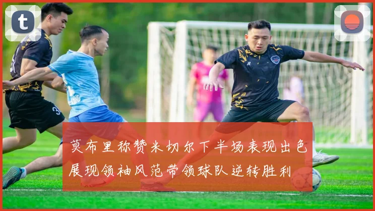 莫布里称赞米切尔下半场表现出色展现领袖风范带领球队逆转胜利