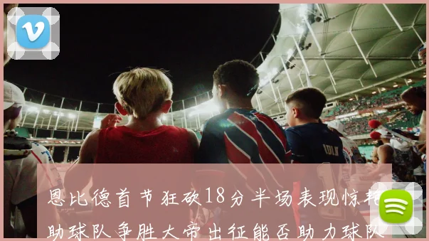 恩比德首节狂砍18分半场表现惊艳助球队争胜大帝出征能否助力球队逆袭