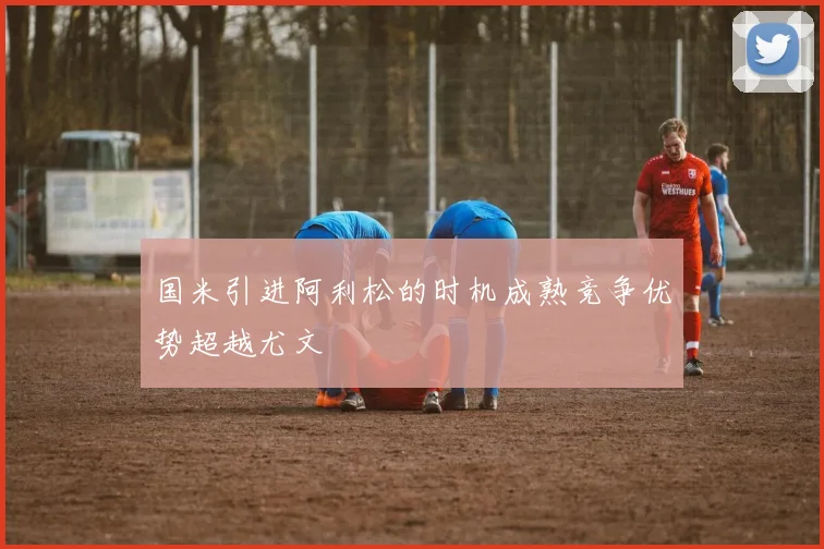 国米引进阿利松的时机成熟竞争优势超越尤文