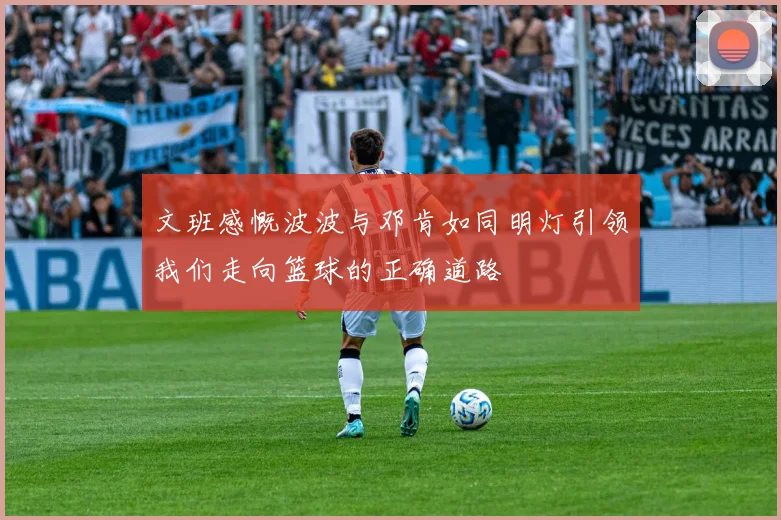 文班感慨波波与邓肯如同明灯引领我们走向篮球的正确道路