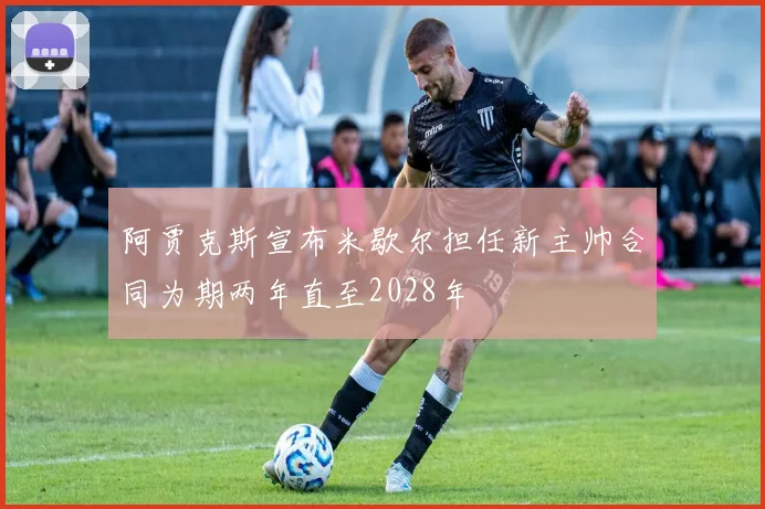 阿贾克斯宣布米歇尔担任新主帅合同为期两年直至2028年