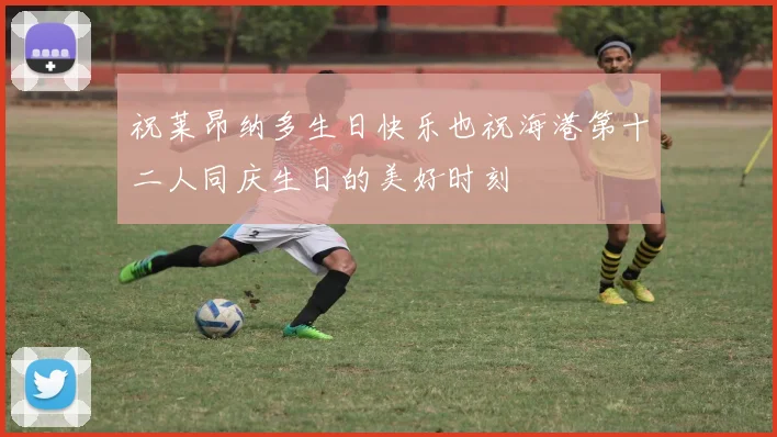 祝莱昂纳多生日快乐也祝海港第十二人同庆生日的美好时刻