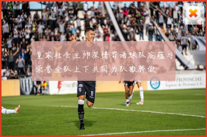 皇家社会主帅深情寄语球队底蕴与荣誉全队上下共同为队徽骄傲