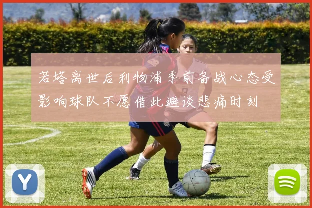 若塔离世后利物浦季前备战心态受影响球队不愿借此避谈悲痛时刻