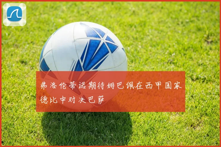 弗洛伦蒂诺期待姆巴佩在西甲国家德比中对决巴萨