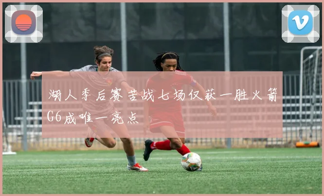 湖人季后赛苦战七场仅获一胜火箭G6成唯一亮点